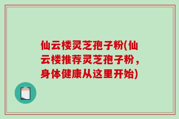 仙云楼灵芝孢子粉(仙云楼推荐灵芝孢子粉,身体健康从这里开始)-第1张图片-破壁灵芝孢子粉研究指南 仙云楼灵芝孢子粉(仙云楼推荐灵芝孢子粉,身体健康从这里开始)-第1张图片-破壁灵芝孢子粉研究指南