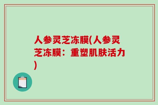 人参灵芝冻膜(人参灵芝冻膜：重塑肌肤活力)-第1张图片-破壁灵芝孢子粉研究指南