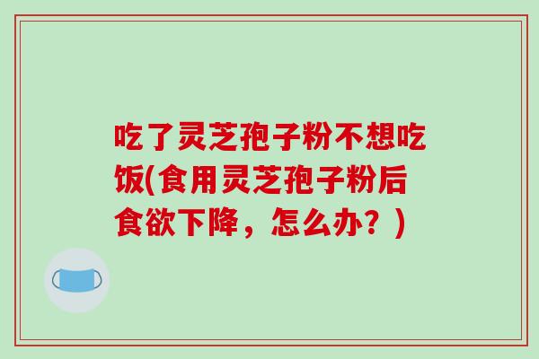 吃了灵芝孢子粉不想吃饭(食用灵芝孢子粉后食欲下降,怎么办?)-第1张图片-破壁灵芝孢子粉研究指南 吃了灵芝孢子粉不想吃饭(食用灵芝孢子粉后食欲下降,怎么办?)-第1张图片-破壁灵芝孢子粉研究指南