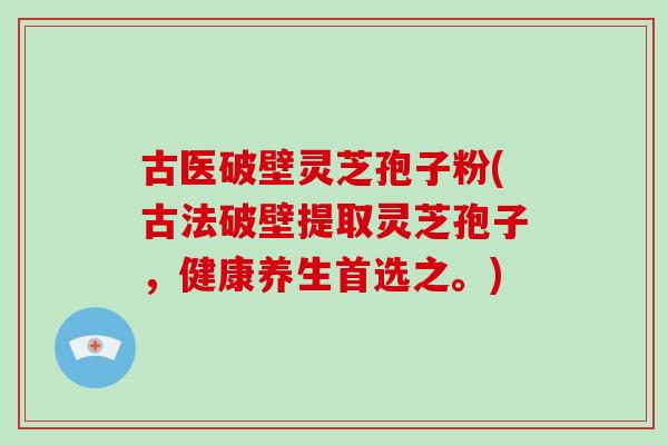 古医破壁灵芝孢子粉(古法破壁提取灵芝孢子,健康养生首选之。)-第1张图片-破壁灵芝孢子粉研究指南 古医破壁灵芝孢子粉(古法破壁提取灵芝孢子,健康养生首选之。)-第1张图片-破壁灵芝孢子粉研究指南