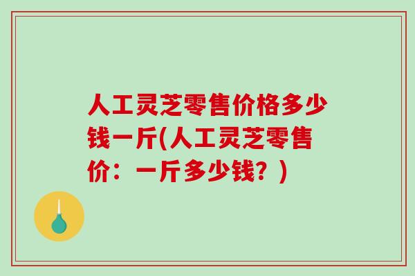 人工灵芝零售价格多少钱一斤(人工灵芝零售价:一斤多少钱?)-第1张图片-破壁灵芝孢子粉研究指南 人工灵芝零售价格多少钱一斤(人工灵芝零售价:一斤多少钱?)-第1张图片-破壁灵芝孢子粉研究指南