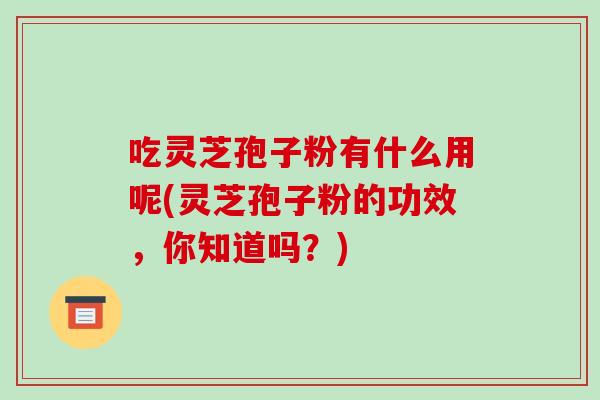 吃灵芝孢子粉有什么用呢(灵芝孢子粉的功效,你知道吗?)-第1张图片-破壁灵芝孢子粉研究指南 吃灵芝孢子粉有什么用呢(灵芝孢子粉的功效,你知道吗?)-第1张图片-破壁灵芝孢子粉研究指南