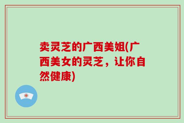 卖灵芝的广西美姐(广西美女的灵芝,让你自然健康)-第1张图片-破壁灵芝孢子粉研究指南 卖灵芝的广西美姐(广西美女的灵芝,让你自然健康)-第1张图片-破壁灵芝孢子粉研究指南