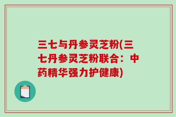 三七与丹参灵芝粉(三七丹参灵芝粉联合：中药精华强力护健康)-第1张图片-破壁灵芝孢子粉研究指南