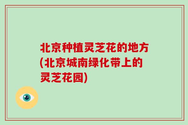 北京种植灵芝花的地方(北京城南绿化带上的灵芝花园)-第1张图片-破壁灵芝孢子粉研究指南 北京种植灵芝花的地方(北京城南绿化带上的灵芝花园)-第1张图片-破壁灵芝孢子粉研究指南