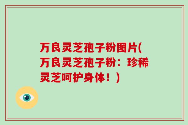 万良灵芝孢子粉图片(万良灵芝孢子粉:珍稀灵芝呵护身体!)-第1张图片-破壁灵芝孢子粉研究指南 万良灵芝孢子粉图片(万良灵芝孢子粉:珍稀灵芝呵护身体!)-第1张图片-破壁灵芝孢子粉研究指南