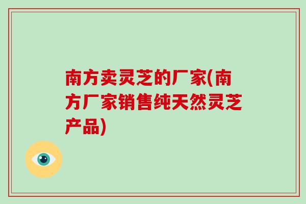 南方卖灵芝的厂家(南方厂家销售纯天然灵芝产品)-第1张图片-破壁灵芝孢子粉研究指南 南方卖灵芝的厂家(南方厂家销售纯天然灵芝产品)-第1张图片-破壁灵芝孢子粉研究指南