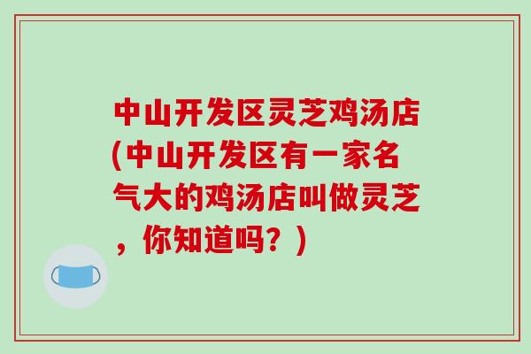 中山开发区灵芝鸡汤店(中山开发区有一家名气大的鸡汤店叫做灵芝，你知道吗？)-第1张图片-破壁灵芝孢子粉研究指南