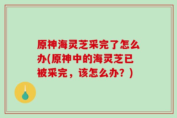 原神海灵芝采完了怎么办(原神中的海灵芝已被采完，该怎么办？)-第1张图片-破壁灵芝孢子粉研究指南