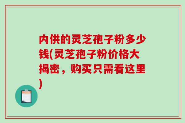 内供的灵芝孢子粉多少钱(灵芝孢子粉价格大揭密,购买只需看这里)-第1张图片-破壁灵芝孢子粉研究指南 内供的灵芝孢子粉多少钱(灵芝孢子粉价格大揭密,购买只需看这里)-第1张图片-破壁灵芝孢子粉研究指南