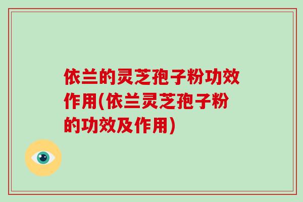 依兰的灵芝孢子粉功效作用(依兰灵芝孢子粉的功效及作用)-第1张图片-破壁灵芝孢子粉研究指南 依兰的灵芝孢子粉功效作用(依兰灵芝孢子粉的功效及作用)-第1张图片-破壁灵芝孢子粉研究指南