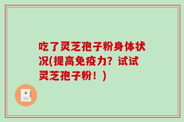 吃了灵芝孢子粉身体状况(提高免疫力？试试灵芝孢子粉！)-第1张图片-破壁灵芝孢子粉研究指南