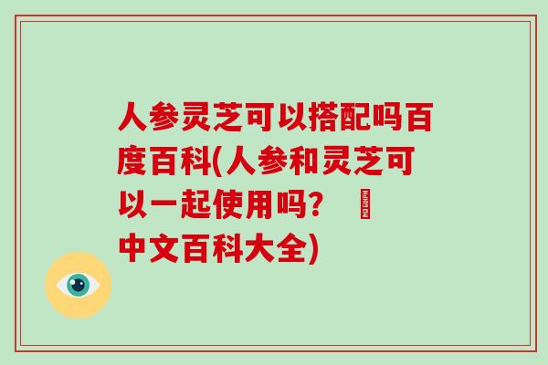 人参灵芝可以搭配吗百度百科(人参和灵芝可以一起使用吗？ – 中文百科大全)-第1张图片-破壁灵芝孢子粉研究指南
