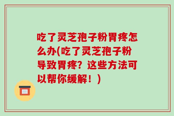 吃了灵芝孢子粉胃疼怎么办(吃了灵芝孢子粉导致胃疼？这些方法可以帮你缓解！)-第1张图片-破壁灵芝孢子粉研究指南