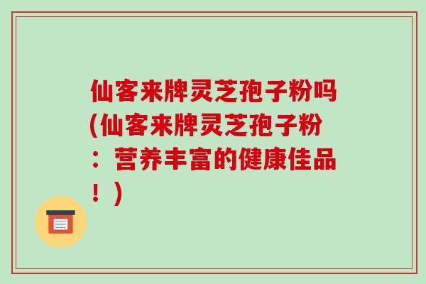 仙客来牌灵芝孢子粉吗(仙客来牌灵芝孢子粉:营养丰富的健康佳品!)-第1张图片-破壁灵芝孢子粉研究指南 仙客来牌灵芝孢子粉吗(仙客来牌灵芝孢子粉:营养丰富的健康佳品!)-第1张图片-破壁灵芝孢子粉研究指南