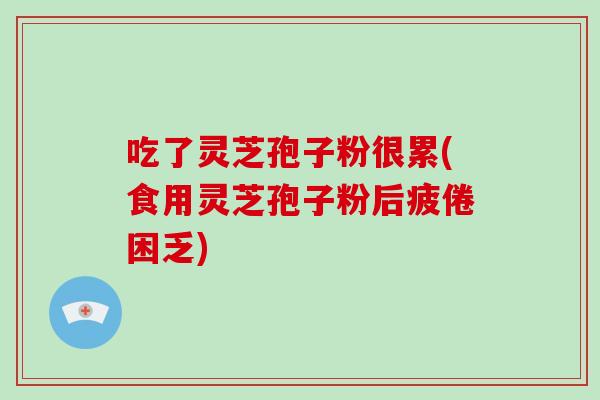 吃了灵芝孢子粉很累(食用灵芝孢子粉后疲倦困乏)-第1张图片-破壁灵芝孢子粉研究指南 吃了灵芝孢子粉很累(食用灵芝孢子粉后疲倦困乏)-第1张图片-破壁灵芝孢子粉研究指南