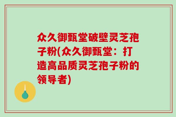 众久御甄堂破壁灵芝孢子粉(众久御甄堂:打造高品质灵芝孢子粉的领导者)-第1张图片-破壁灵芝孢子粉研究指南 众久御甄堂破壁灵芝孢子粉(众久御甄堂:打造高品质灵芝孢子粉的领导者)-第1张图片-破壁灵芝孢子粉研究指南