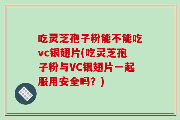 吃灵芝孢子粉能不能吃vc银翅片(吃灵芝孢子粉与VC银翅片一起服用安全吗?)-第1张图片-破壁灵芝孢子粉研究指南 吃灵芝孢子粉能不能吃vc银翅片(吃灵芝孢子粉与VC银翅片一起服用安全吗?)-第1张图片-破壁灵芝孢子粉研究指南