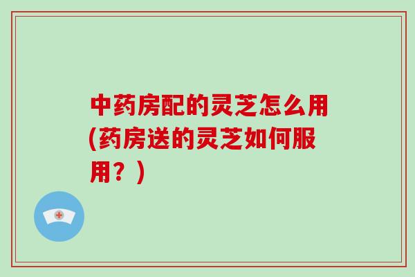 中药房配的灵芝怎么用(药房送的灵芝如何服用?)-第1张图片-破壁灵芝孢子粉研究指南 中药房配的灵芝怎么用(药房送的灵芝如何服用?)-第1张图片-破壁灵芝孢子粉研究指南