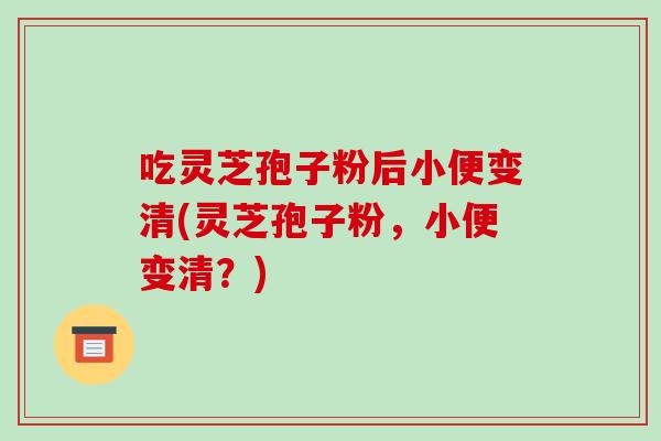 吃灵芝孢子粉后小便变清(灵芝孢子粉,小便变清?)-第1张图片-破壁灵芝孢子粉研究指南 吃灵芝孢子粉后小便变清(灵芝孢子粉,小便变清?)-第1张图片-破壁灵芝孢子粉研究指南