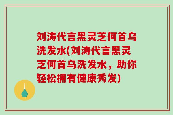 刘涛代言黑灵芝何首乌洗发水(刘涛代言黑灵芝何首乌洗发水,助你轻松拥有健康秀发)-第1张图片-破壁灵芝孢子粉研究指南 刘涛代言黑灵芝何首乌洗发水(刘涛代言黑灵芝何首乌洗发水,助你轻松拥有健康秀发)-第1张图片-破壁灵芝孢子粉研究指南