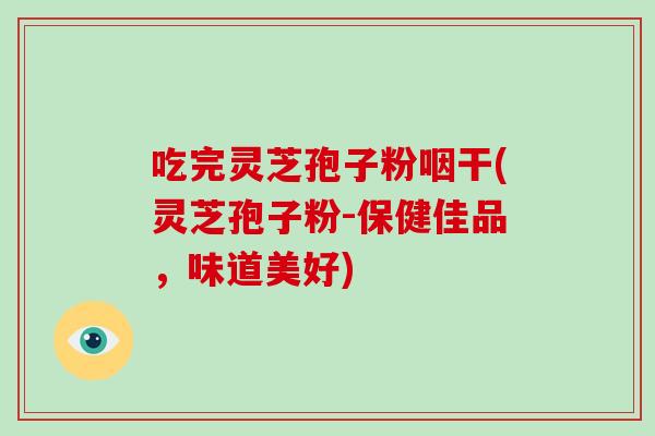 吃完灵芝孢子粉咽干(灵芝孢子粉-保健佳品,味道美好)-第1张图片-破壁灵芝孢子粉研究指南 吃完灵芝孢子粉咽干(灵芝孢子粉-保健佳品,味道美好)-第1张图片-破壁灵芝孢子粉研究指南