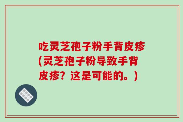 吃灵芝孢子粉手背皮疹(灵芝孢子粉导致手背皮疹？这是可能的。)-第1张图片-破壁灵芝孢子粉研究指南