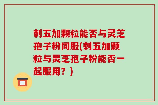 刺五加颗粒能否与灵芝孢子粉同服(刺五加颗粒与灵芝孢子粉能否一起服用?)-第1张图片-破壁灵芝孢子粉研究指南 刺五加颗粒能否与灵芝孢子粉同服(刺五加颗粒与灵芝孢子粉能否一起服用?)-第1张图片-破壁灵芝孢子粉研究指南