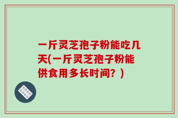 一斤灵芝孢子粉能吃几天(一斤灵芝孢子粉能供食用多长时间?)-第1张图片-破壁灵芝孢子粉研究指南 一斤灵芝孢子粉能吃几天(一斤灵芝孢子粉能供食用多长时间?)-第1张图片-破壁灵芝孢子粉研究指南