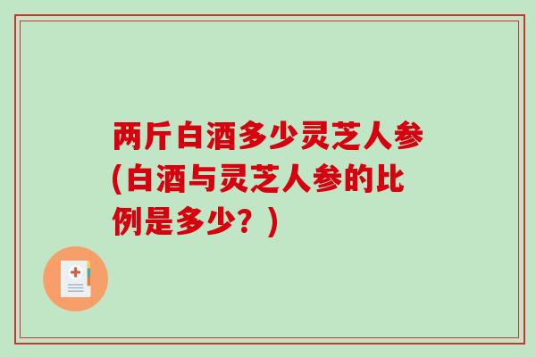 两斤白酒多少灵芝人参(白酒与灵芝人参的比例是多少?)-第1张图片-破壁灵芝孢子粉研究指南 两斤白酒多少灵芝人参(白酒与灵芝人参的比例是多少?)-第1张图片-破壁灵芝孢子粉研究指南