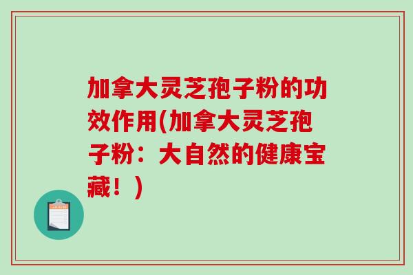 加拿大灵芝孢子粉的功效作用(加拿大灵芝孢子粉:大自然的健康宝藏!)-第1张图片-破壁灵芝孢子粉研究指南 加拿大灵芝孢子粉的功效作用(加拿大灵芝孢子粉:大自然的健康宝藏!)-第1张图片-破壁灵芝孢子粉研究指南