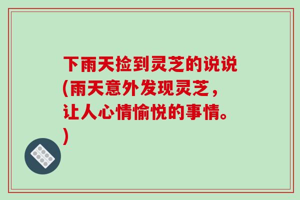 下雨天捡到灵芝的说说(雨天意外发现灵芝,让人心情愉悦的事情。)-第1张图片-破壁灵芝孢子粉研究指南 下雨天捡到灵芝的说说(雨天意外发现灵芝,让人心情愉悦的事情。)-第1张图片-破壁灵芝孢子粉研究指南
