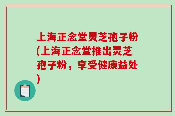 上海正念堂灵芝孢子粉(上海正念堂推出灵芝孢子粉,享受健康益处)-第1张图片-破壁灵芝孢子粉研究指南 上海正念堂灵芝孢子粉(上海正念堂推出灵芝孢子粉,享受健康益处)-第1张图片-破壁灵芝孢子粉研究指南