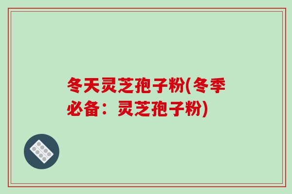 冬天灵芝孢子粉(冬季必备：灵芝孢子粉)-第1张图片-破壁灵芝孢子粉研究指南