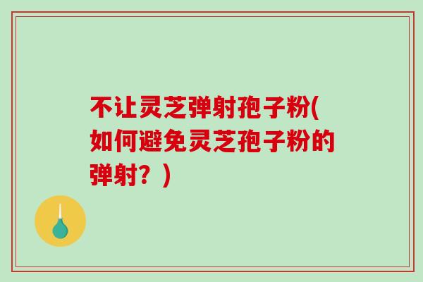 不让灵芝弹射孢子粉(如何避免灵芝孢子粉的弹射?)-第1张图片-破壁灵芝孢子粉研究指南 不让灵芝弹射孢子粉(如何避免灵芝孢子粉的弹射?)-第1张图片-破壁灵芝孢子粉研究指南