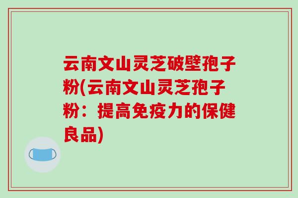 云南文山灵芝破壁孢子粉(云南文山灵芝孢子粉:提高免疫力的保健良品)-第1张图片-破壁灵芝孢子粉研究指南 云南文山灵芝破壁孢子粉(云南文山灵芝孢子粉:提高免疫力的保健良品)-第1张图片-破壁灵芝孢子粉研究指南