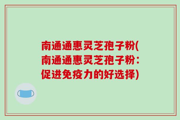 南通通惠灵芝孢子粉(南通通惠灵芝孢子粉:促进免疫力的好选择)-第1张图片-破壁灵芝孢子粉研究指南 南通通惠灵芝孢子粉(南通通惠灵芝孢子粉:促进免疫力的好选择)-第1张图片-破壁灵芝孢子粉研究指南