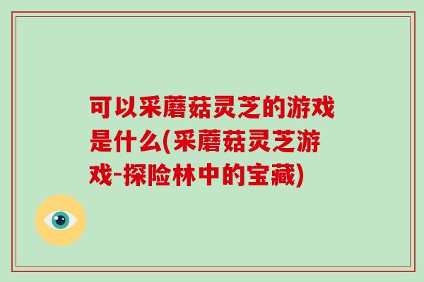 可以采蘑菇灵芝的游戏是什么(采蘑菇灵芝游戏-探险林中的宝藏)-第1张图片-破壁灵芝孢子粉研究指南 可以采蘑菇灵芝的游戏是什么(采蘑菇灵芝游戏-探险林中的宝藏)-第1张图片-破壁灵芝孢子粉研究指南
