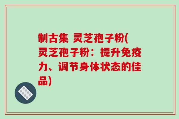 制古集 灵芝孢子粉(灵芝孢子粉：提升免疫力、调节身体状态的佳品)-第1张图片-破壁灵芝孢子粉研究指南
