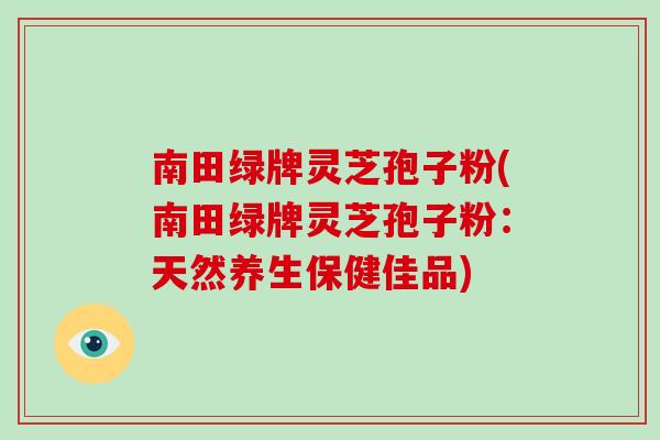 南田绿牌灵芝孢子粉(南田绿牌灵芝孢子粉：天然养生保健佳品)-第1张图片-破壁灵芝孢子粉研究指南