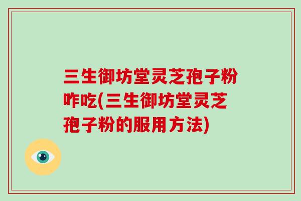 三生御坊堂灵芝孢子粉咋吃(三生御坊堂灵芝孢子粉的服用方法)-第1张图片-破壁灵芝孢子粉研究指南