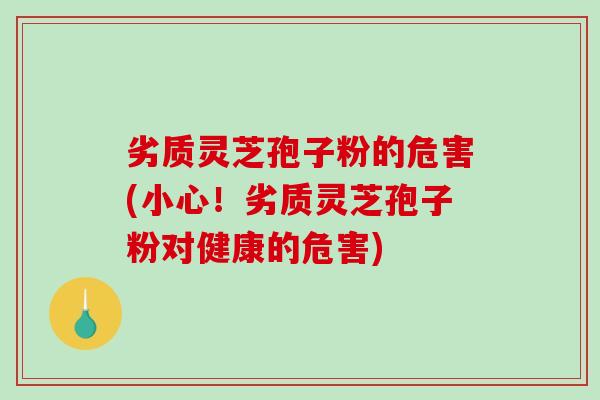 劣质灵芝孢子粉的危害(小心!劣质灵芝孢子粉对健康的危害)-第1张图片-破壁灵芝孢子粉研究指南 劣质灵芝孢子粉的危害(小心!劣质灵芝孢子粉对健康的危害)-第1张图片-破壁灵芝孢子粉研究指南