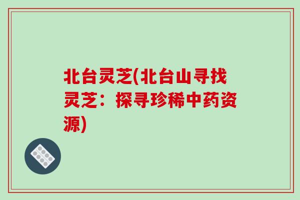 北台灵芝(北台山寻找灵芝:探寻珍稀中药资源)-第1张图片-破壁灵芝孢子粉研究指南 北台灵芝(北台山寻找灵芝:探寻珍稀中药资源)-第1张图片-破壁灵芝孢子粉研究指南