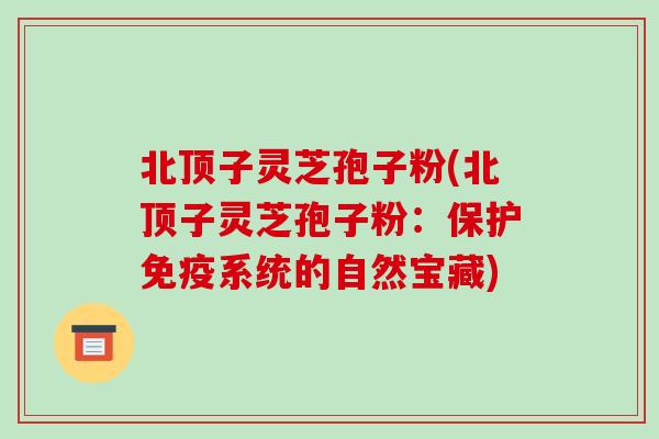 北顶子灵芝孢子粉(北顶子灵芝孢子粉:保护免疫系统的自然宝藏)-第1张图片-破壁灵芝孢子粉研究指南 北顶子灵芝孢子粉(北顶子灵芝孢子粉:保护免疫系统的自然宝藏)-第1张图片-破壁灵芝孢子粉研究指南