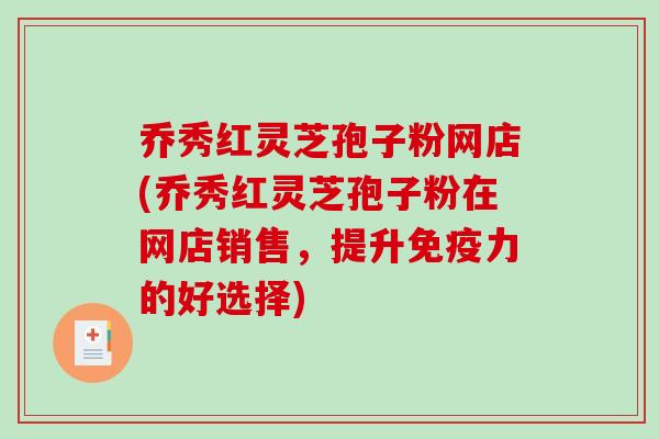 乔秀红灵芝孢子粉网店(乔秀红灵芝孢子粉在网店销售,提升免疫力的好选择)-第1张图片-破壁灵芝孢子粉研究指南 乔秀红灵芝孢子粉网店(乔秀红灵芝孢子粉在网店销售,提升免疫力的好选择)-第1张图片-破壁灵芝孢子粉研究指南