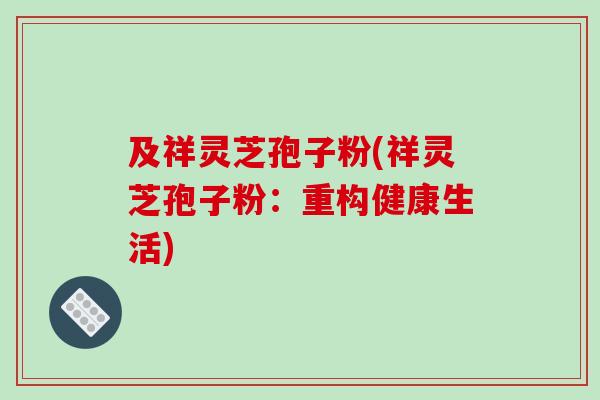 及祥灵芝孢子粉(祥灵芝孢子粉:重构健康生活)-第1张图片-破壁灵芝孢子粉研究指南 及祥灵芝孢子粉(祥灵芝孢子粉:重构健康生活)-第1张图片-破壁灵芝孢子粉研究指南