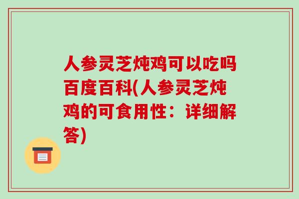 人参灵芝炖鸡可以吃吗百度百科(人参灵芝炖鸡的可食用性:详细解答)-第1张图片-破壁灵芝孢子粉研究指南 人参灵芝炖鸡可以吃吗百度百科(人参灵芝炖鸡的可食用性:详细解答)-第1张图片-破壁灵芝孢子粉研究指南