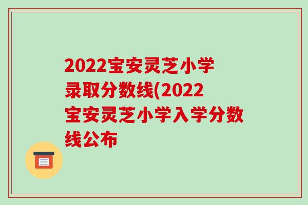 2022宝安灵芝小学录取分数线(2022宝安灵芝小学入学分数线公布-第1张图片-破壁灵芝孢子粉研究指南