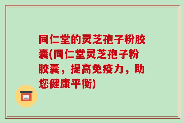 同仁堂的灵芝孢子粉胶囊(同仁堂灵芝孢子粉胶囊，提高免疫力，助您健康平衡)-第1张图片-破壁灵芝孢子粉研究指南