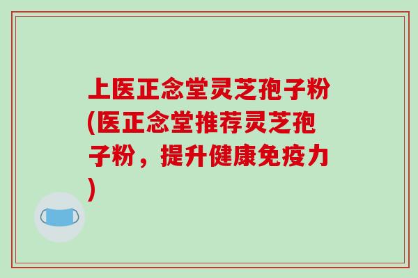 上医正念堂灵芝孢子粉(医正念堂推荐灵芝孢子粉,提升健康免疫力)-第1张图片-破壁灵芝孢子粉研究指南 上医正念堂灵芝孢子粉(医正念堂推荐灵芝孢子粉,提升健康免疫力)-第1张图片-破壁灵芝孢子粉研究指南